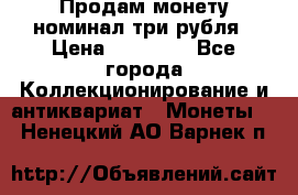 Продам монету номинал три рубля › Цена ­ 10 000 - Все города Коллекционирование и антиквариат » Монеты   . Ненецкий АО,Варнек п.